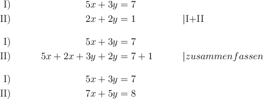 \begin{align*}
\text{I)} && 5x + 3y &= 7 &&  \\
\text{II)} && 2x + 2y &= 1 && | \text{I+II}\\[2ex]
\text{I)} && 5x + 3y &= 7 &&  \\
\text{II)} && 5x+2x + 3y+2y &= 7+1 && | zusammenfassen\\[2ex]
\text{I)} && 5x + 3y &= 7 && \\
\text{II)} && 7x + 5y &= 8 && \\
\end{align*}
