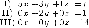  \begin{array}{ccccc}
\text{I)} & \color{orange}{5x}    & + 3y                        & +1z                     & = 7  \\
\text{II)} & 0x                          & + \color{orange}{2y} & +0z                     & = 1  \\
\text{III)} &0x                          & +0y                         & +\color{orange}{0z} & = 14 \\
\end{array}
