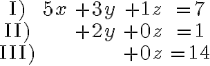  \begin{array}{ccccc}
\text{I)} & \color{orange}{5x}    & + 3y                        & +1z                     & = 7  \\
\text{II)} &                           & + \color{orange}{2y} & +0z                     & = 1  \\
\text{III)} &                         &                          & +\color{orange}{0z} & = 14 \\
\end{array}
