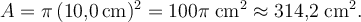 A = \pi\,(10{,}0\,\text{cm})^2 = 100\pi\;\text{cm}^2 \approx 314{,}2\;\text{cm}^2.
A = \pi\,(10{,}0\,\text{cm})^2 = 100\pi\;\text{cm}^2 \approx 314{,}2\;\text{cm}^2.