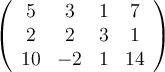 \left( \begin{array}{cccc}
5   & 3 & 1 & 7 \\
2   & 2 &  3  & 1  \\
10 &  -2  & 1   & 14  \\
\end{array}\right)
