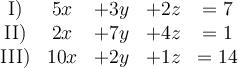  \begin{array}{ccccc}
\text{I)} & 5x                           & + 3y                            & +2z  & = 7  \\
\text{II)} & 2x                          & + 7y                            & +4z   &  = 1  \\
\text{III)} & 10x                       & +2y                             & +1z    & = 14 \\
\end{array}